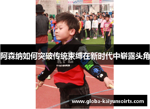 阿森纳如何突破传统束缚在新时代中崭露头角