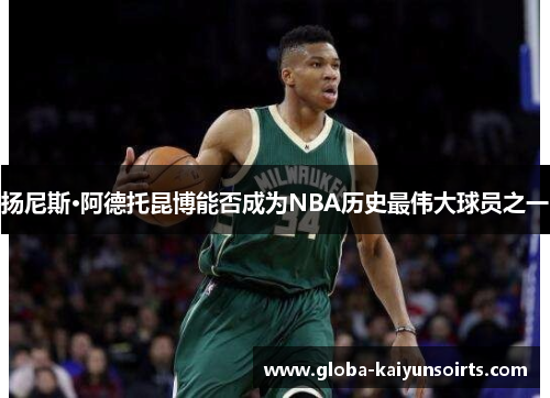 扬尼斯·阿德托昆博能否成为NBA历史最伟大球员之一