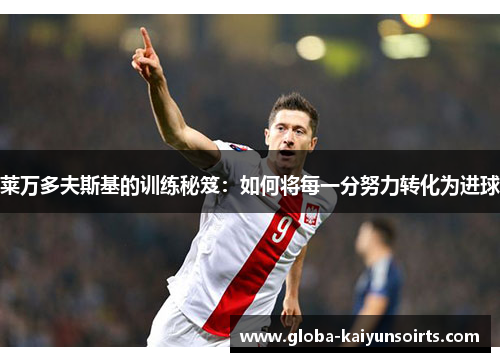 莱万多夫斯基的训练秘笈：如何将每一分努力转化为进球