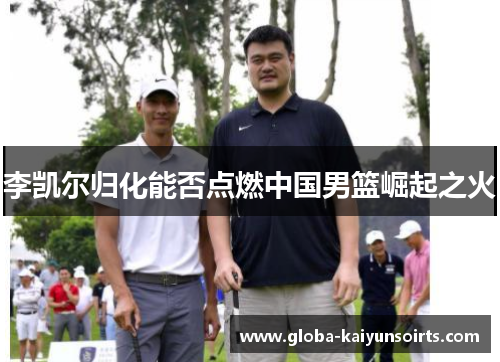 李凯尔归化能否点燃中国男篮崛起之火