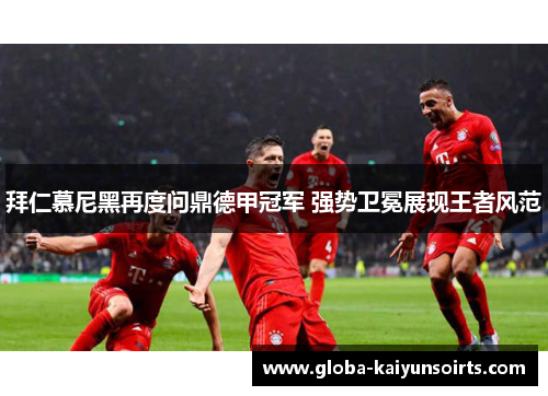 拜仁慕尼黑再度问鼎德甲冠军 强势卫冕展现王者风范