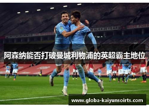 阿森纳能否打破曼城利物浦的英超霸主地位