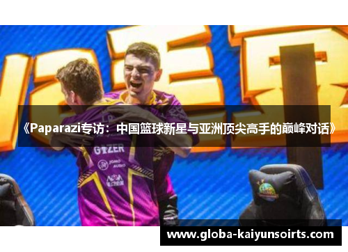 《Paparazi专访：中国篮球新星与亚洲顶尖高手的巅峰对话》