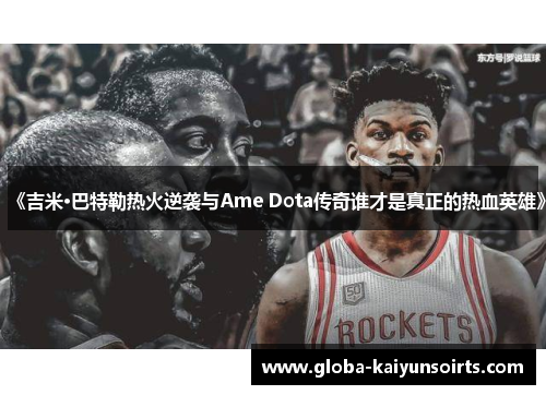 《吉米·巴特勒热火逆袭与Ame Dota传奇谁才是真正的热血英雄》