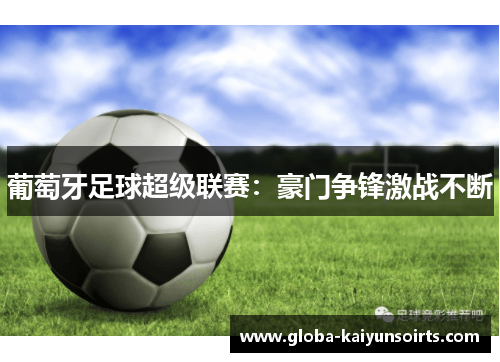 葡萄牙足球超级联赛：豪门争锋激战不断
