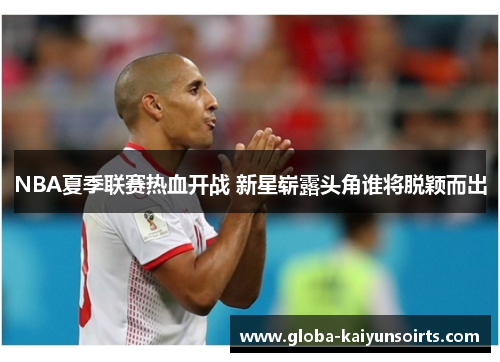 NBA夏季联赛热血开战 新星崭露头角谁将脱颖而出