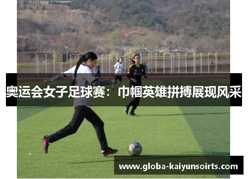 奥运会女子足球赛：巾帼英雄拼搏展现风采