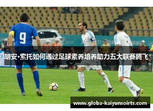 胡安·索托如何通过足球素养培养助力五大联赛腾飞