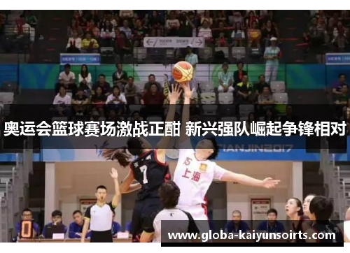 奥运会篮球赛场激战正酣 新兴强队崛起争锋相对