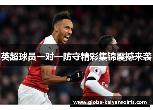 英超球员一对一防守精彩集锦震撼来袭