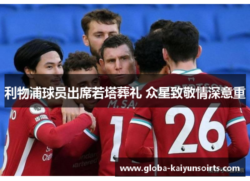 利物浦球员出席若塔葬礼 众星致敬情深意重
