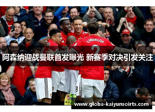 阿森纳迎战曼联首发曝光 新赛季对决引发关注