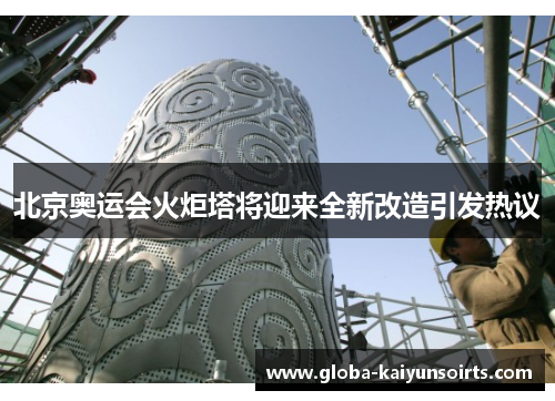 北京奥运会火炬塔将迎来全新改造引发热议