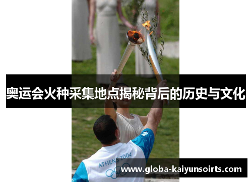 奥运会火种采集地点揭秘背后的历史与文化